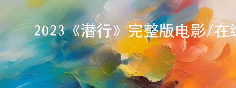 柏淑芳发布2023《潜行》完整版电影/在线观看/百度云-美剧天堂